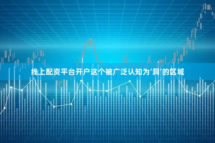 线上配资平台开户这个被广泛认知为‘洞’的区域