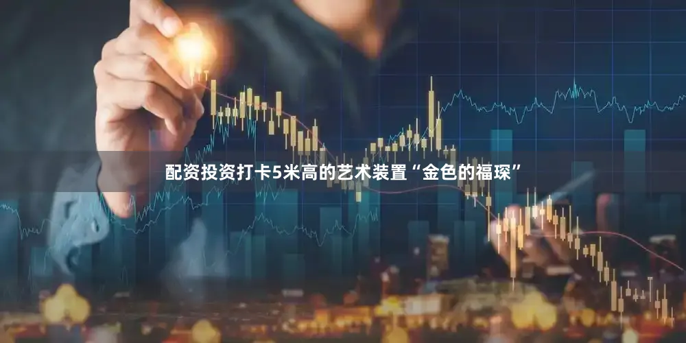 配资投资打卡5米高的艺术装置“金色的福琛”
