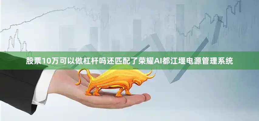 股票10万可以做杠杆吗还匹配了荣耀AI都江堰电源管理系统
