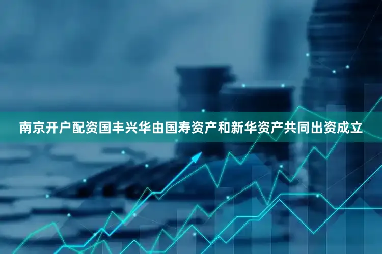 南京开户配资国丰兴华由国寿资产和新华资产共同出资成立