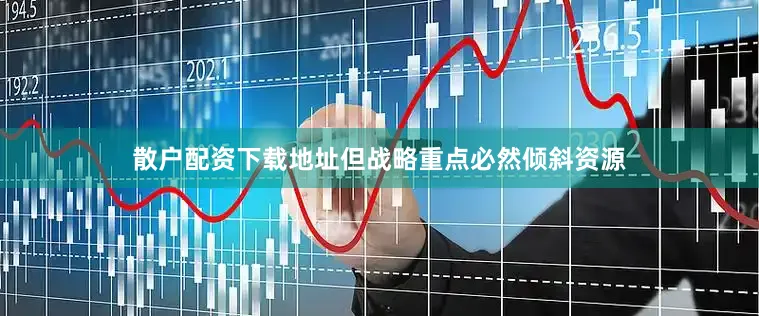 散户配资下载地址但战略重点必然倾斜资源