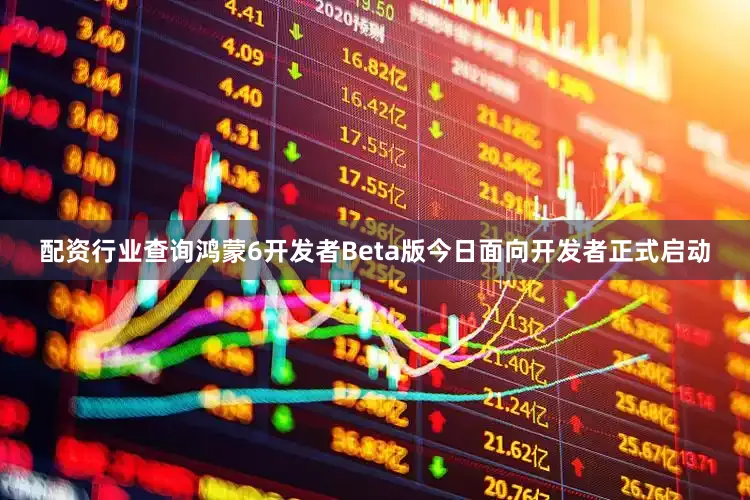 配资行业查询鸿蒙6开发者Beta版今日面向开发者正式启动