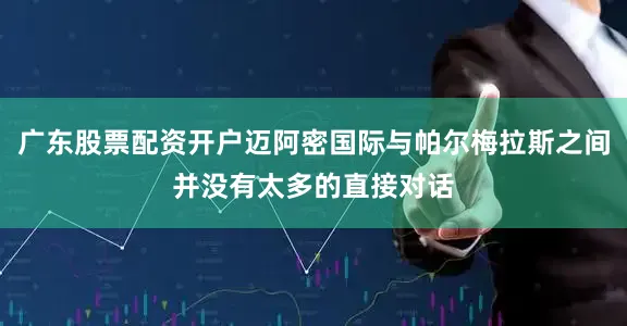 广东股票配资开户迈阿密国际与帕尔梅拉斯之间并没有太多的直接对话