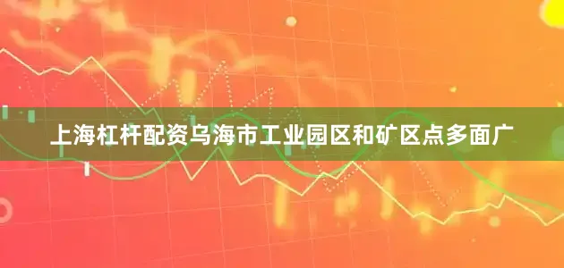 上海杠杆配资乌海市工业园区和矿区点多面广