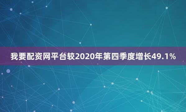 我要配资网平台较2020年第四季度增长49.1%