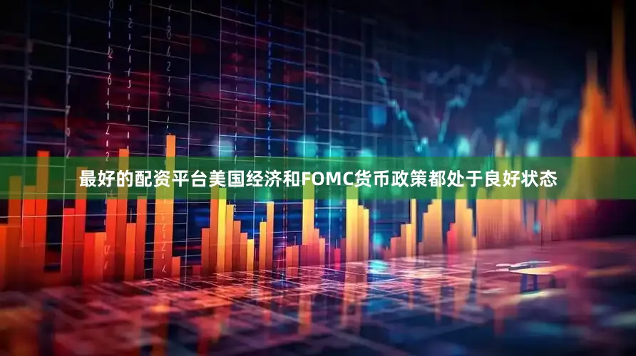 最好的配资平台美国经济和FOMC货币政策都处于良好状态