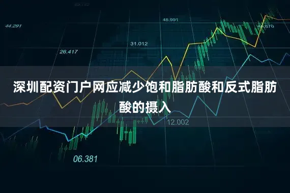 深圳配资门户网应减少饱和脂肪酸和反式脂肪酸的摄入