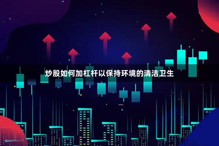 炒股如何加杠杆以保持环境的清洁卫生
