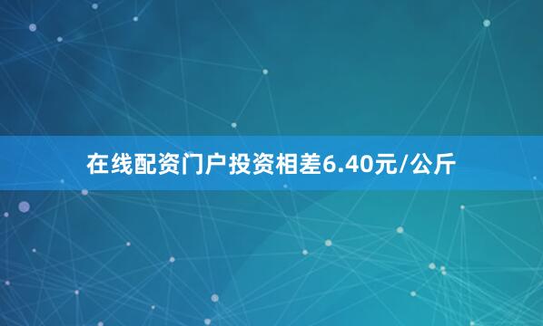 在线配资门户投资相差6.40元/公斤