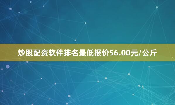 炒股配资软件排名最低报价56.00元/公斤
