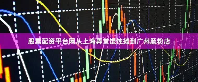 股票配资平台网从上海弄堂馄饨摊到广州肠粉店