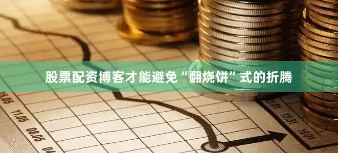 股票配资博客才能避免“翻烧饼”式的折腾