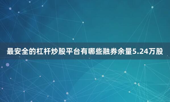 最安全的杠杆炒股平台有哪些融券余量5.24万股