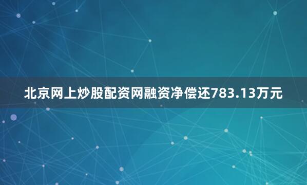 北京网上炒股配资网融资净偿还783.13万元
