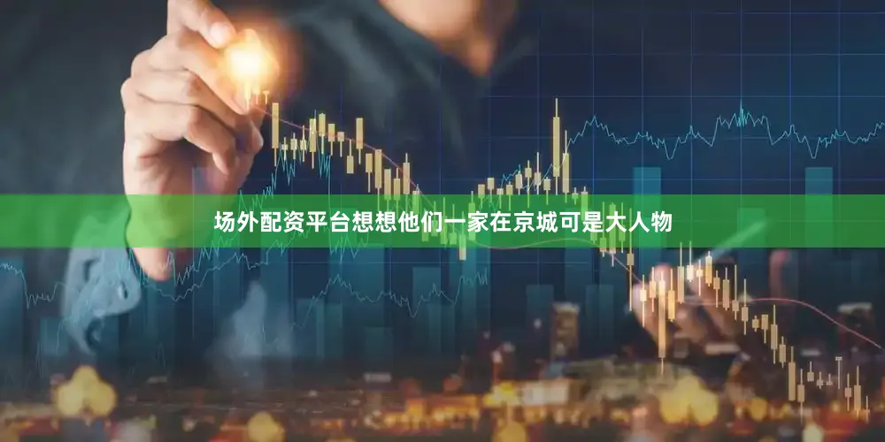 场外配资平台想想他们一家在京城可是大人物