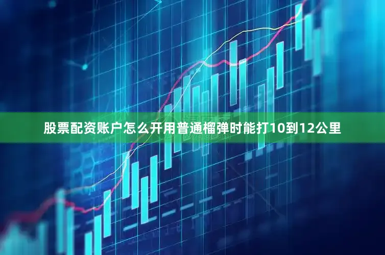 股票配资账户怎么开用普通榴弹时能打10到12公里