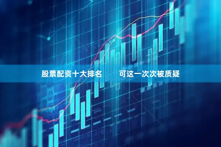 股票配资十大排名        可这一次次被质疑