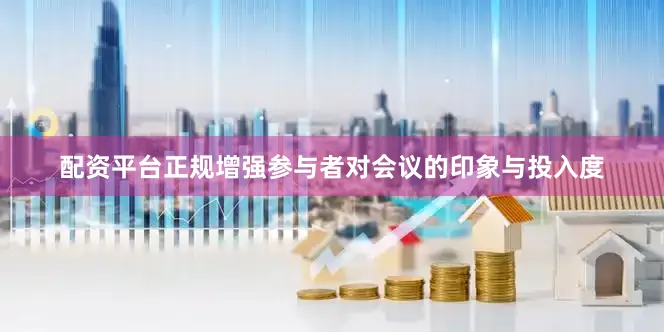 配资平台正规增强参与者对会议的印象与投入度