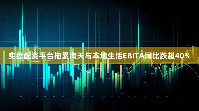 实盘配资平台拖累淘天与本地生活EBITA同比跌超40%