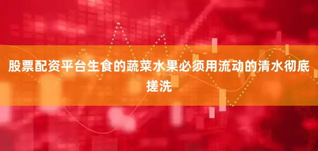 股票配资平台生食的蔬菜水果必须用流动的清水彻底搓洗