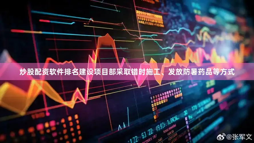 炒股配资软件排名建设项目部采取错时施工、发放防暑药品等方式