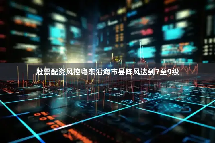 股票配资风控粤东沿海市县阵风达到7至9级