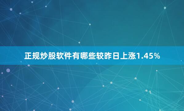 正规炒股软件有哪些较昨日上涨1.45%