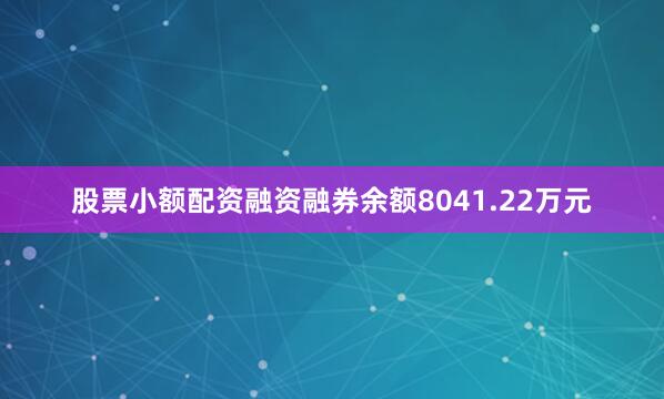 股票小额配资融资融券余额8041.22万元