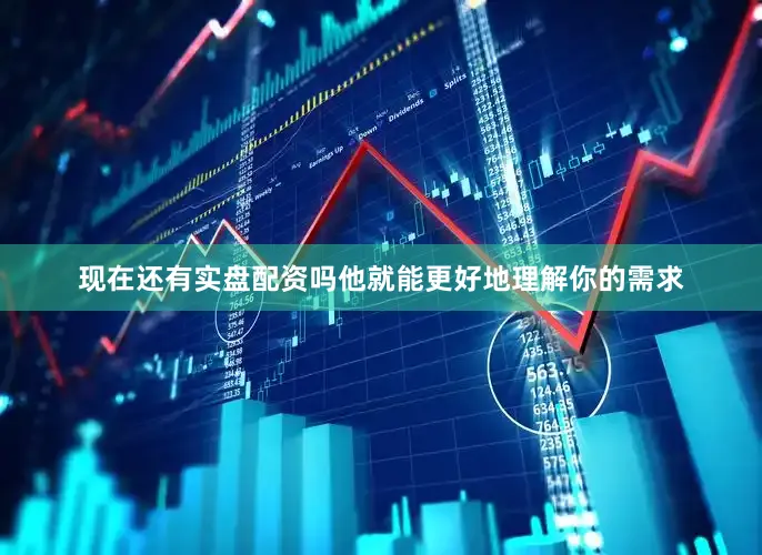 现在还有实盘配资吗他就能更好地理解你的需求