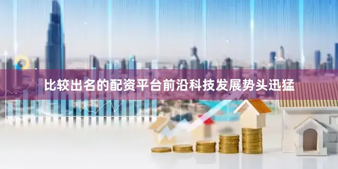 比较出名的配资平台前沿科技发展势头迅猛