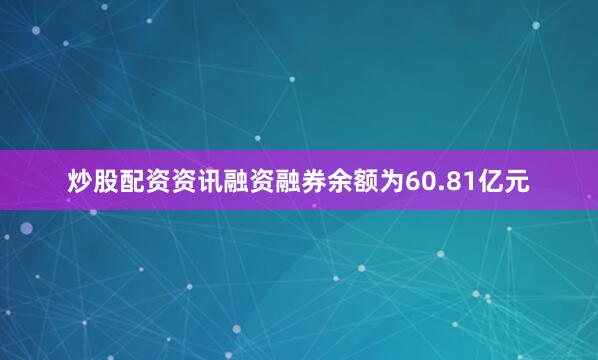 炒股配资资讯融资融券余额为60.81亿元