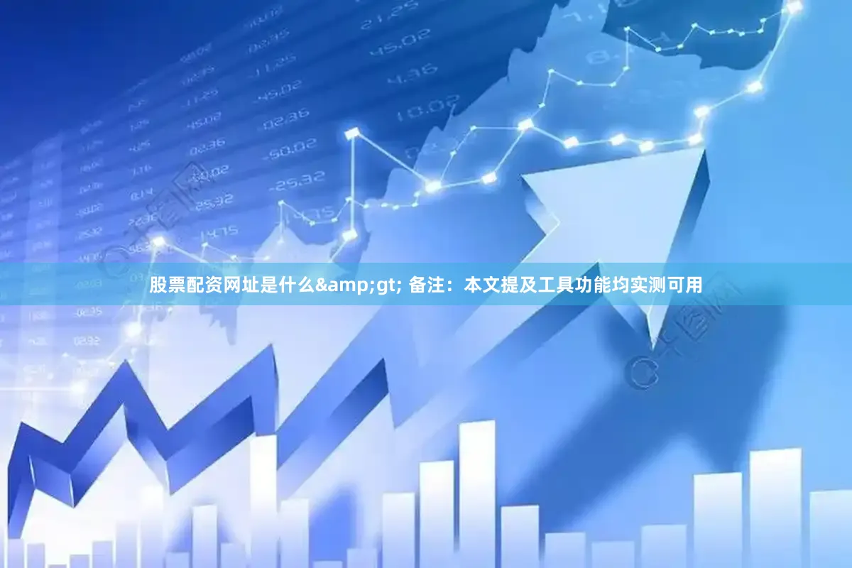 股票配资网址是什么&gt; 备注：本文提及工具功能均实测可用