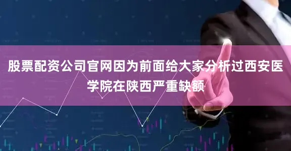 股票配资公司官网因为前面给大家分析过西安医学院在陕西严重缺额