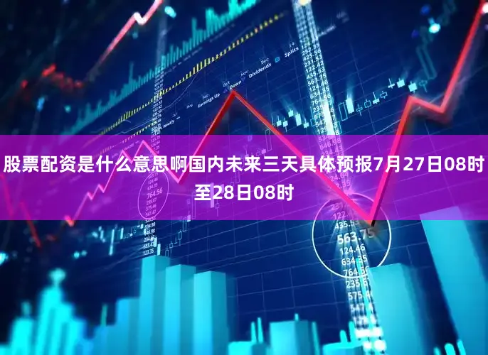 股票配资是什么意思啊国内未来三天具体预报7月27日08时至28日08时