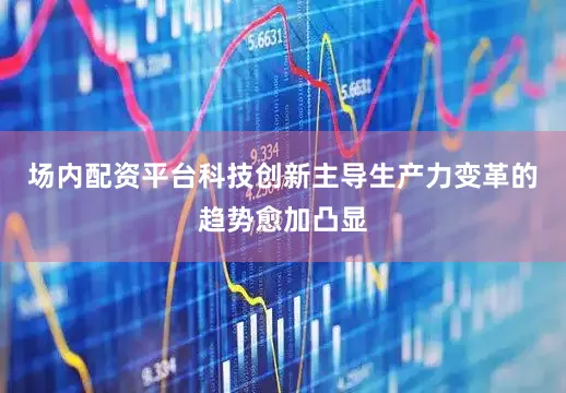 场内配资平台科技创新主导生产力变革的趋势愈加凸显