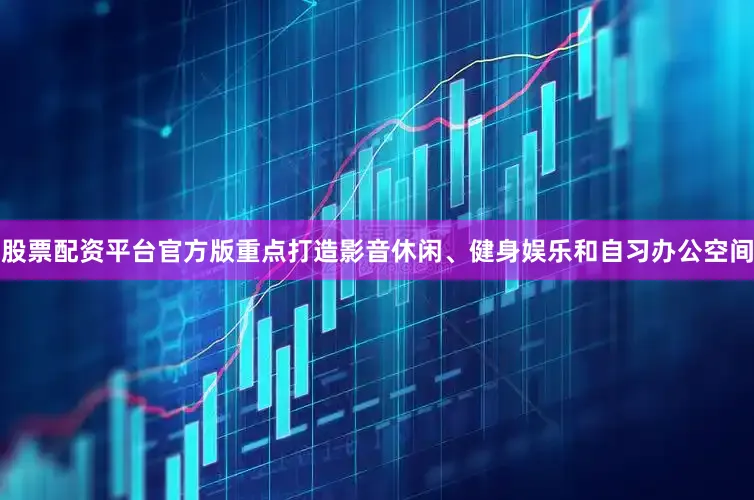 股票配资平台官方版重点打造影音休闲、健身娱乐和自习办公空间