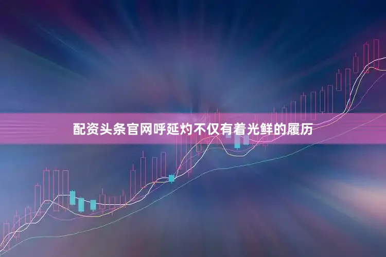 配资头条官网呼延灼不仅有着光鲜的履历