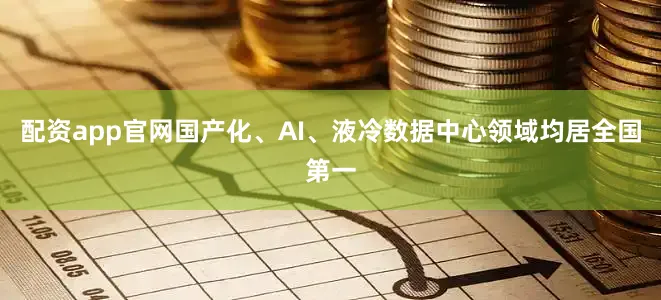 配资app官网国产化、AI、液冷数据中心领域均居全国第一