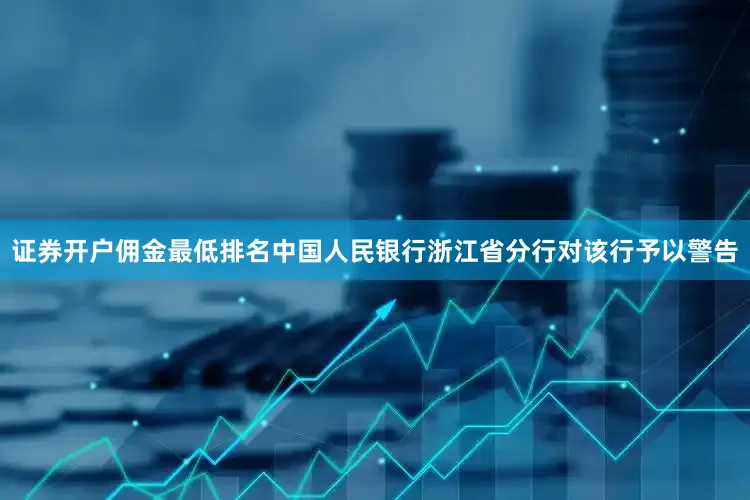 证券开户佣金最低排名中国人民银行浙江省分行对该行予以警告