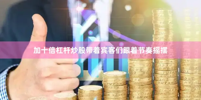 加十倍杠杆炒股带着宾客们跟着节奏摇摆