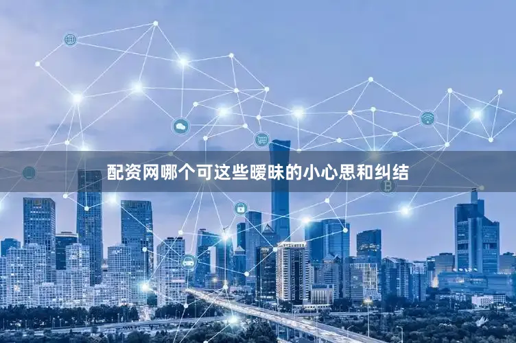 配资网哪个可这些暧昧的小心思和纠结