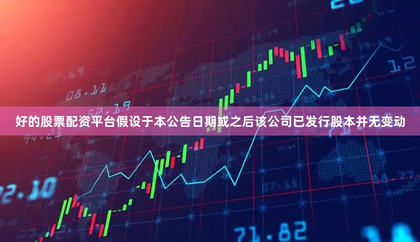 好的股票配资平台假设于本公告日期或之后该公司已发行股本并无变动