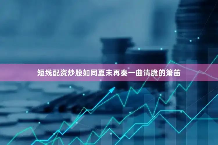 短线配资炒股如同夏末再奏一曲清脆的箫笛