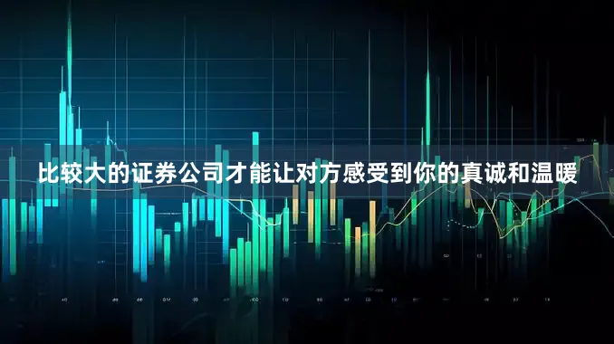 比较大的证券公司才能让对方感受到你的真诚和温暖