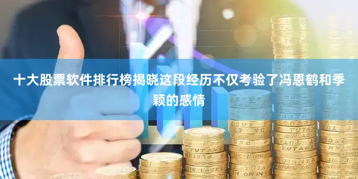 十大股票软件排行榜揭晓这段经历不仅考验了冯恩鹤和季颖的感情