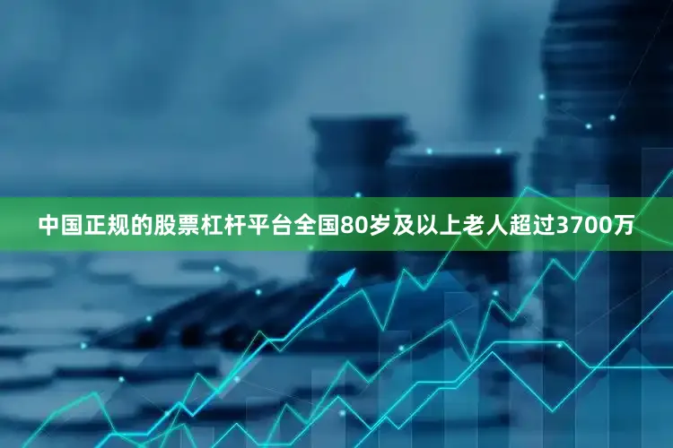 中国正规的股票杠杆平台全国80岁及以上老人超过3700万