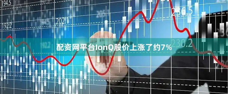 配资网平台IonQ股价上涨了约7%