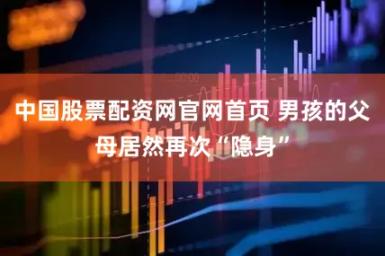中国股票配资网官网首页 男孩的父母居然再次“隐身”