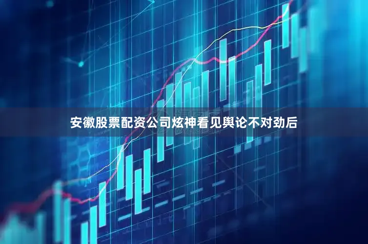 安徽股票配资公司炫神看见舆论不对劲后