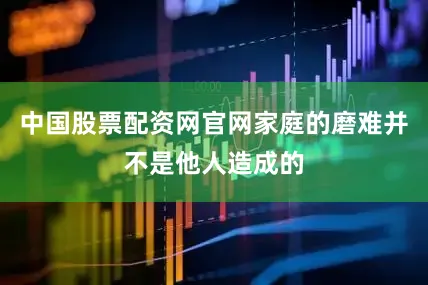 中国股票配资网官网家庭的磨难并不是他人造成的